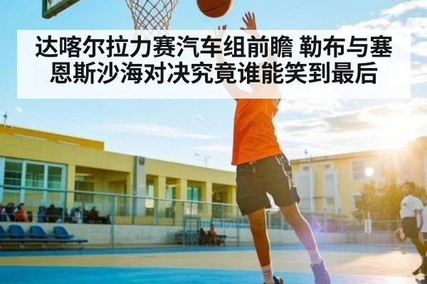 达喀尔拉力赛汽车组前瞻 勒布与塞恩斯沙海对决究竟谁能笑到最后