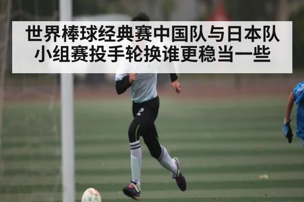 世界棒球经典赛中国队与日本队小组赛投手轮换谁更稳当一些